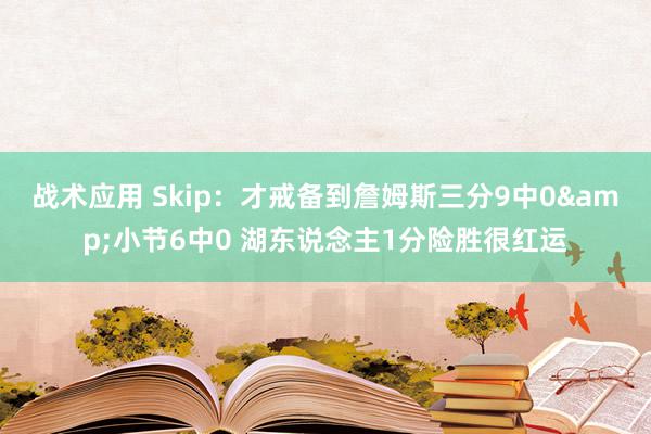 战术应用 Skip：才戒备到詹姆斯三分9中0&小节6中0 湖东说念主1分险胜很红运