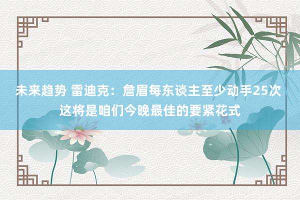 未来趋势 雷迪克：詹眉每东谈主至少动手25次 这将是咱们今晚最佳的要紧花式