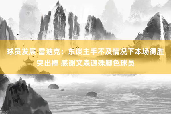 球员发展 雷迪克：东谈主手不及情况下本场得胜突出棒 感谢文森迥殊脚色球员