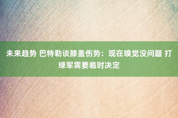 未来趋势 巴特勒谈膝盖伤势：现在嗅觉没问题 打绿军需要临时决定