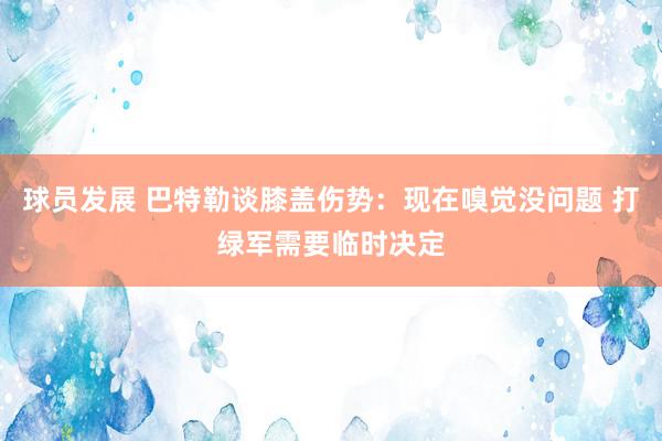 球员发展 巴特勒谈膝盖伤势：现在嗅觉没问题 打绿军需要临时决定