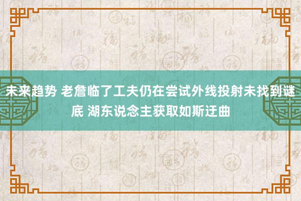 未来趋势 老詹临了工夫仍在尝试外线投射未找到谜底 湖东说念主获取如斯迂曲