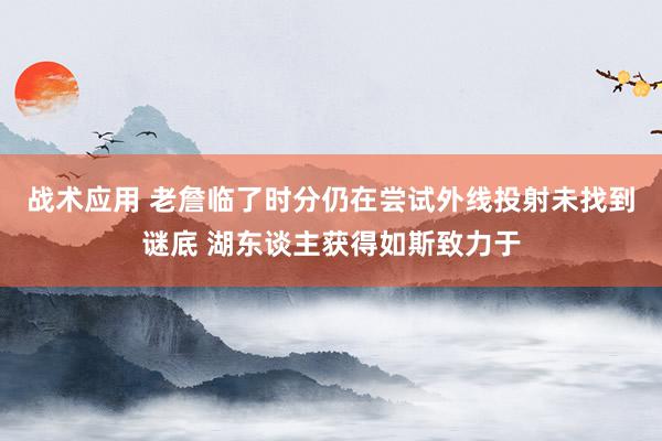 战术应用 老詹临了时分仍在尝试外线投射未找到谜底 湖东谈主获得如斯致力于