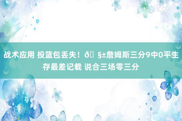 战术应用 投篮包丢失！🧱詹姆斯三分9中0平生存最差记载 说合三场零三分