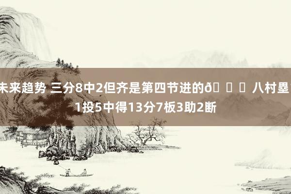 未来趋势 三分8中2但齐是第四节进的😈八村塁11投5中得13分7板3助2断