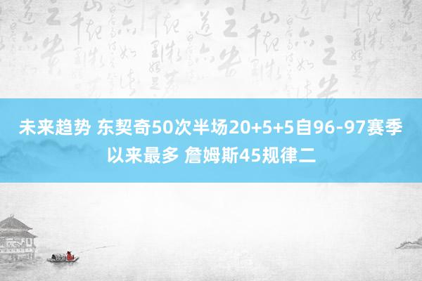 未来趋势 东契奇50次半场20+5+5自96-97赛季以来最多 詹姆斯45规律二