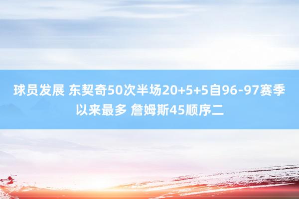 球员发展 东契奇50次半场20+5+5自96-97赛季以来最多 詹姆斯45顺序二