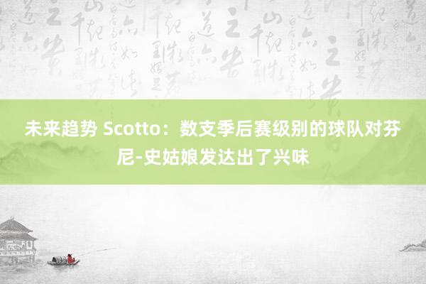 未来趋势 Scotto：数支季后赛级别的球队对芬尼-史姑娘发达出了兴味