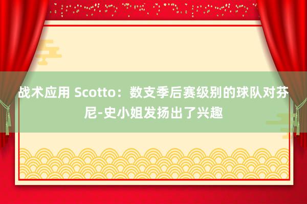 战术应用 Scotto：数支季后赛级别的球队对芬尼-史小姐发扬出了兴趣