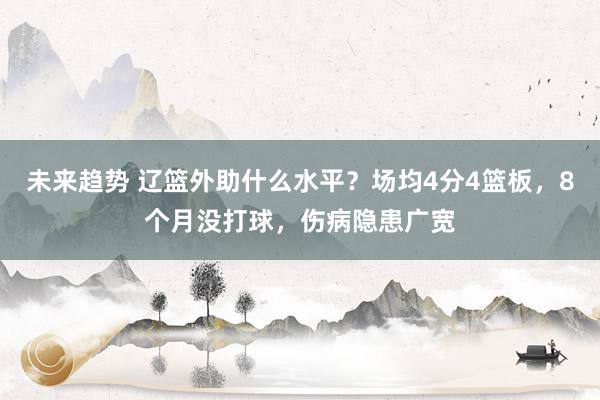 未来趋势 辽篮外助什么水平？场均4分4篮板，8个月没打球，伤病隐患广宽