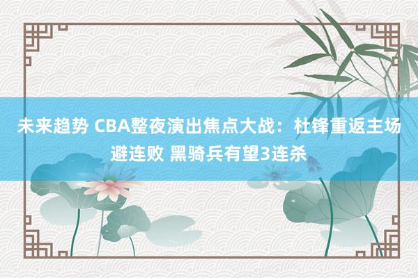 未来趋势 CBA整夜演出焦点大战：杜锋重返主场避连败 黑骑兵有望3连杀