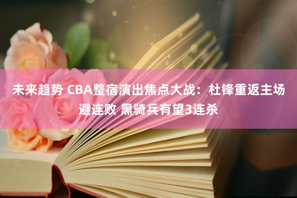 未来趋势 CBA整宿演出焦点大战：杜锋重返主场避连败 黑骑兵有望3连杀