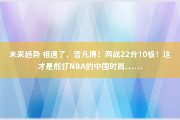 未来趋势 相遇了，曾凡博！两战22分10板！这才是能打NBA的中国时尚……