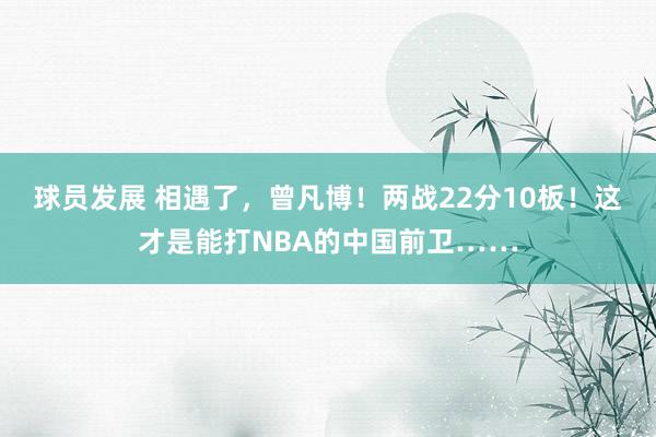 球员发展 相遇了，曾凡博！两战22分10板！这才是能打NBA的中国前卫……