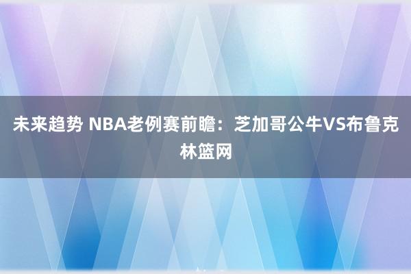 未来趋势 NBA老例赛前瞻：芝加哥公牛VS布鲁克林篮网