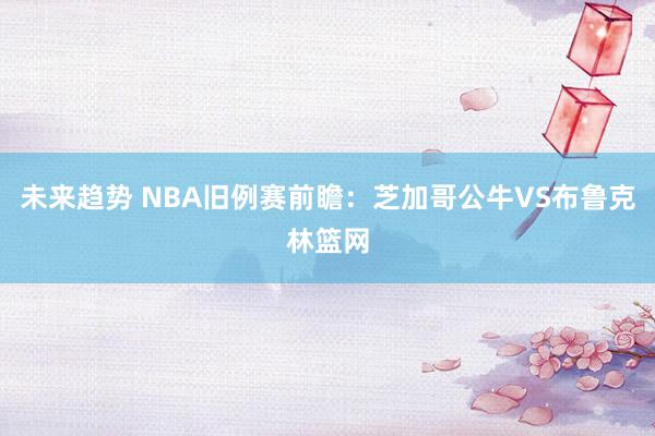 未来趋势 NBA旧例赛前瞻：芝加哥公牛VS布鲁克林篮网