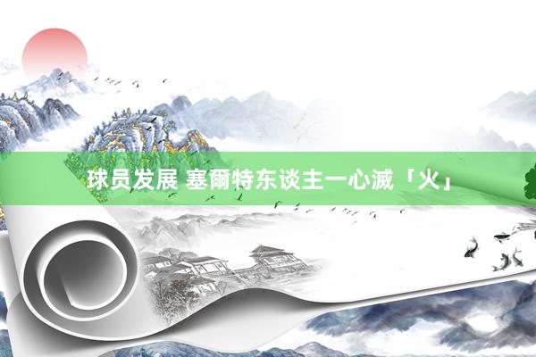 球员发展 塞爾特东谈主一心滅「火」