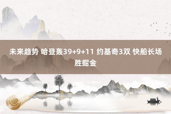 未来趋势 哈登轰39+9+11 约基奇3双 快船长场胜掘金