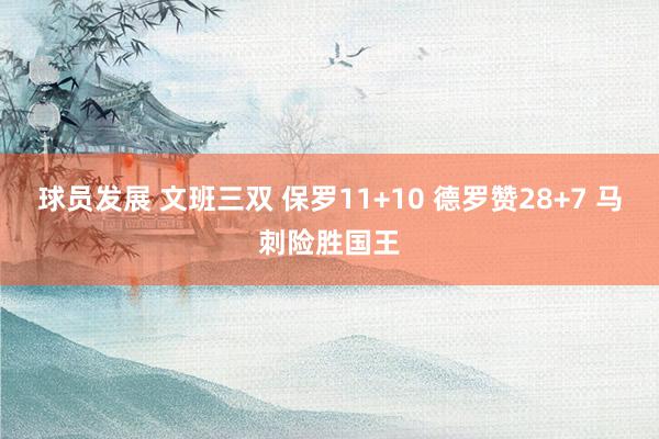 球员发展 文班三双 保罗11+10 德罗赞28+7 马刺险胜国王