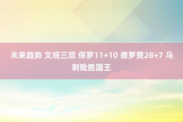 未来趋势 文班三双 保罗11+10 德罗赞28+7 马刺险胜国王