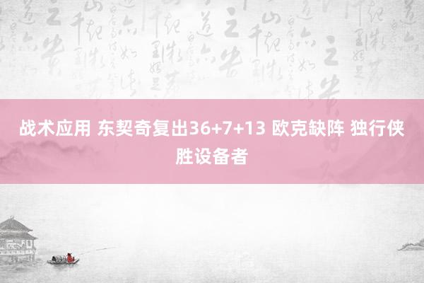 战术应用 东契奇复出36+7+13 欧克缺阵 独行侠胜设备者