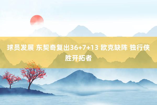 球员发展 东契奇复出36+7+13 欧克缺阵 独行侠胜开拓者