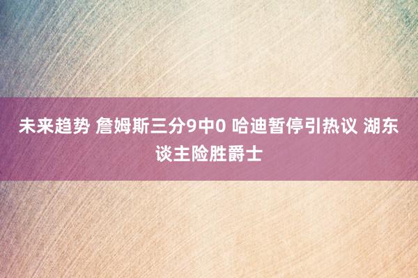 未来趋势 詹姆斯三分9中0 哈迪暂停引热议 湖东谈主险胜爵士