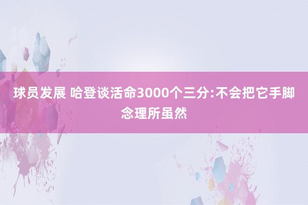 球员发展 哈登谈活命3000个三分:不会把它手脚念理所虽然