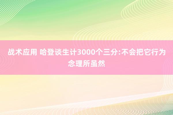 战术应用 哈登谈生计3000个三分:不会把它行为念理所虽然