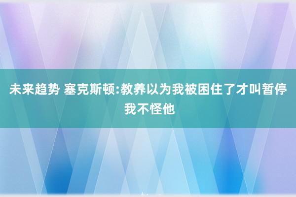 未来趋势 塞克斯顿:教养以为我被困住了才叫暂停 我不怪他