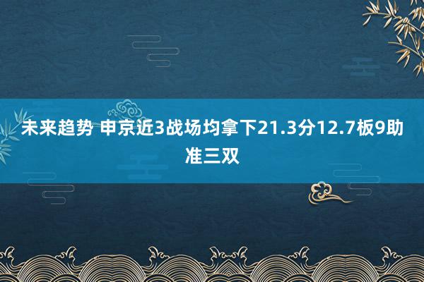 未来趋势 申京近3战场均拿下21.3分12.7板9助准三双