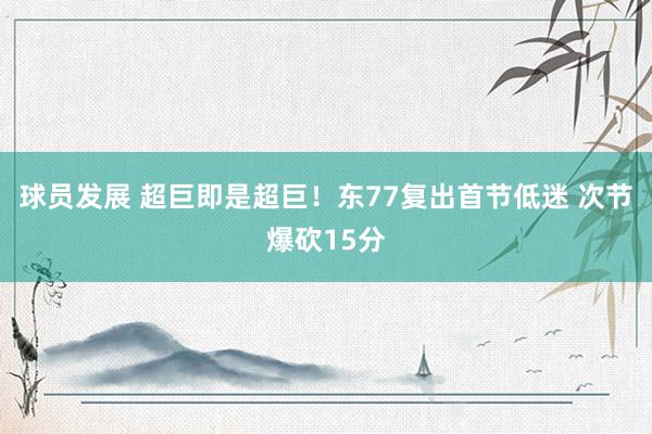 球员发展 超巨即是超巨！东77复出首节低迷 次节爆砍15分