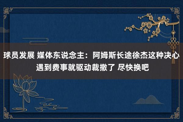 球员发展 媒体东说念主：阿姆斯长途徐杰这种决心 遇到费事就驱动裁撤了 尽快换吧