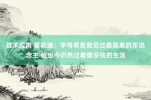 战术应用 霍勒迪：字母哥是我见过最孤寒的东说念主 他当今仍然过着像没钱的生活