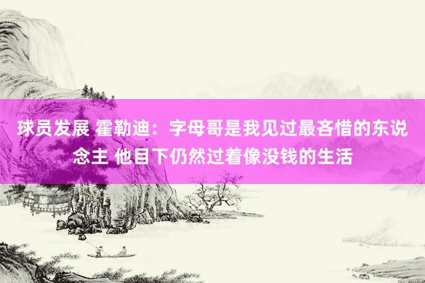 球员发展 霍勒迪：字母哥是我见过最吝惜的东说念主 他目下仍然过着像没钱的生活