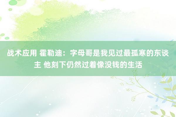 战术应用 霍勒迪：字母哥是我见过最孤寒的东谈主 他刻下仍然过着像没钱的生活