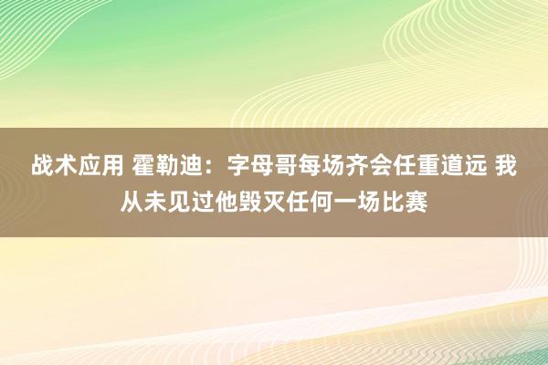 战术应用 霍勒迪：字母哥每场齐会任重道远 我从未见过他毁灭任何一场比赛