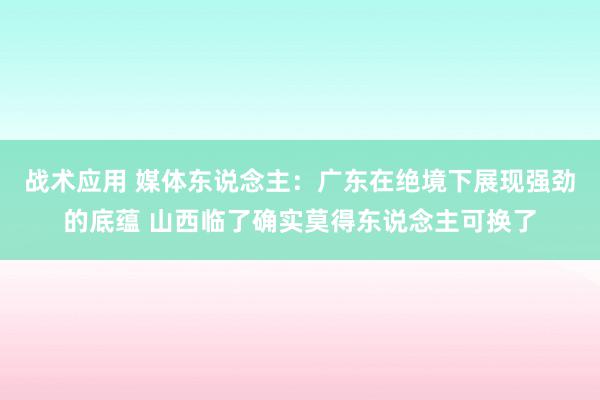 战术应用 媒体东说念主：广东在绝境下展现强劲的底蕴 山西临了确实莫得东说念主可换了