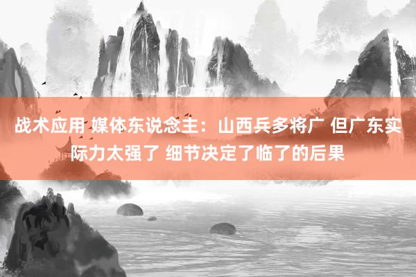 战术应用 媒体东说念主：山西兵多将广 但广东实际力太强了 细节决定了临了的后果