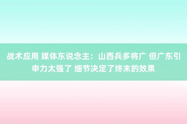 战术应用 媒体东说念主：山西兵多将广 但广东引申力太强了 细节决定了终末的效果