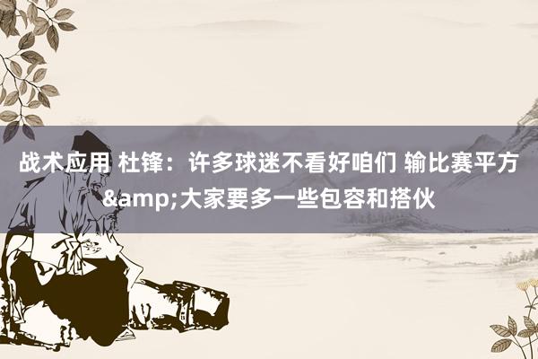 战术应用 杜锋：许多球迷不看好咱们 输比赛平方&大家要多一些包容和搭伙