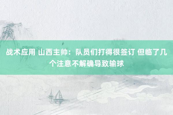 战术应用 山西主帅：队员们打得很签订 但临了几个注意不解确导致输球