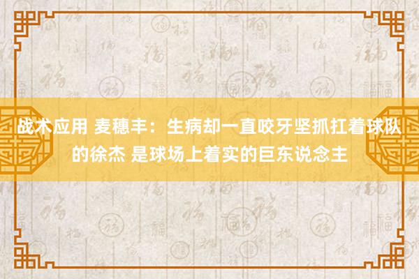 战术应用 麦穗丰：生病却一直咬牙坚抓扛着球队的徐杰 是球场上着实的巨东说念主