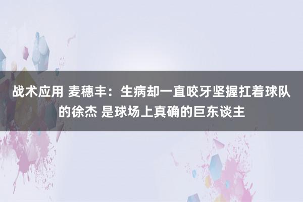 战术应用 麦穗丰：生病却一直咬牙坚握扛着球队的徐杰 是球场上真确的巨东谈主