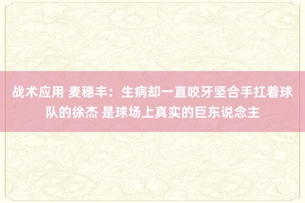 战术应用 麦穗丰：生病却一直咬牙坚合手扛着球队的徐杰 是球场上真实的巨东说念主