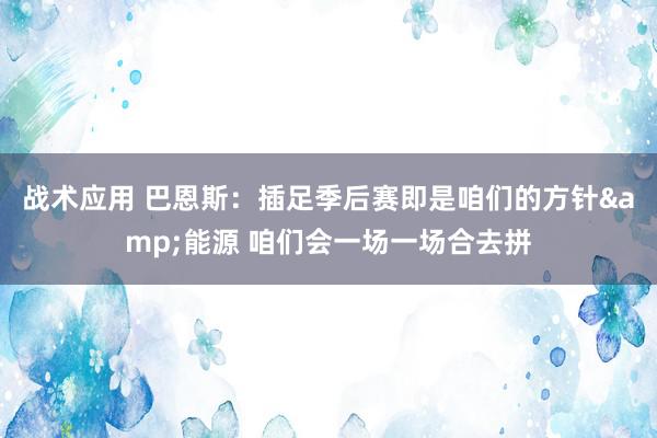 战术应用 巴恩斯：插足季后赛即是咱们的方针&能源 咱们会一场一场合去拼