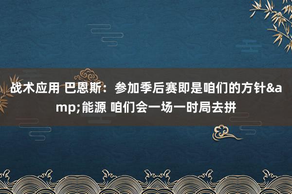 战术应用 巴恩斯：参加季后赛即是咱们的方针&能源 咱们会一场一时局去拼