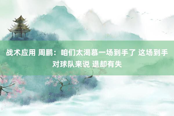 战术应用 周鹏：咱们太渴慕一场到手了 这场到手对球队来说 退却有失