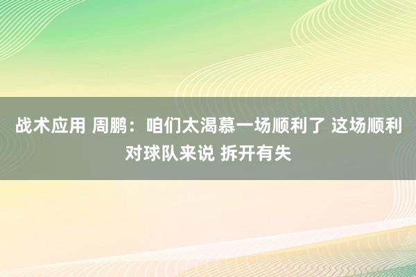 战术应用 周鹏：咱们太渴慕一场顺利了 这场顺利对球队来说 拆开有失