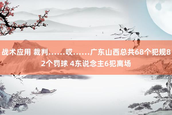 战术应用 裁判……哎……广东山西总共68个犯规82个罚球 4东说念主6犯离场